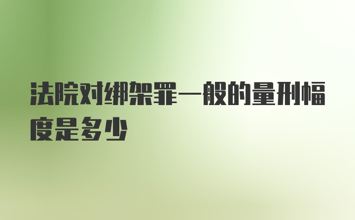 法院对绑架罪一般的量刑幅度是多少