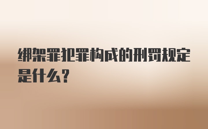 绑架罪犯罪构成的刑罚规定是什么？