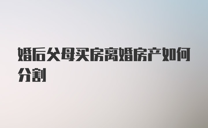 婚后父母买房离婚房产如何分割