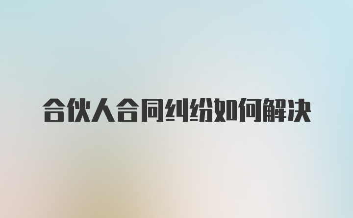 合伙人合同纠纷如何解决