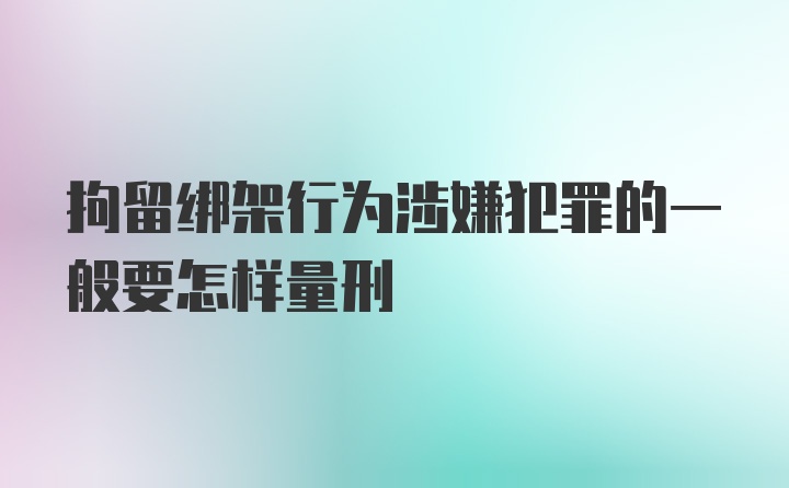 拘留绑架行为涉嫌犯罪的一般要怎样量刑