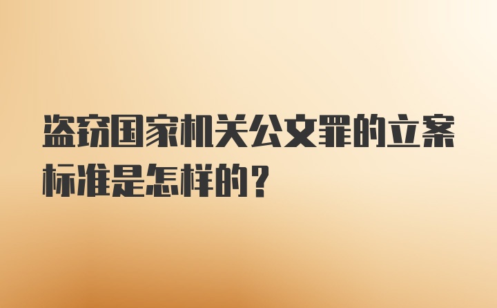 盗窃国家机关公文罪的立案标准是怎样的?