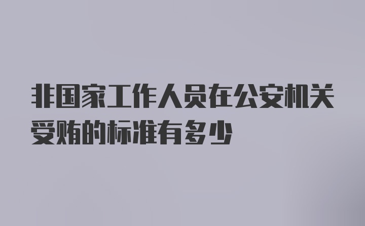 非国家工作人员在公安机关受贿的标准有多少