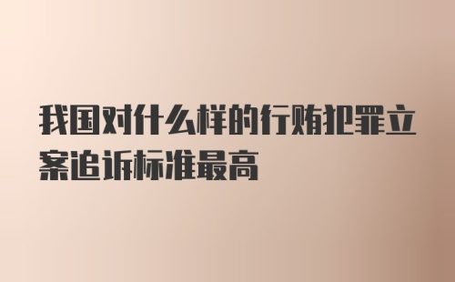 我国对什么样的行贿犯罪立案追诉标准最高