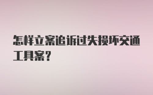 怎样立案追诉过失损坏交通工具案?