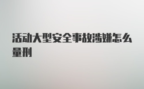 活动大型安全事故涉嫌怎么量刑