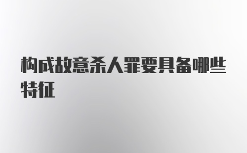 构成故意杀人罪要具备哪些特征