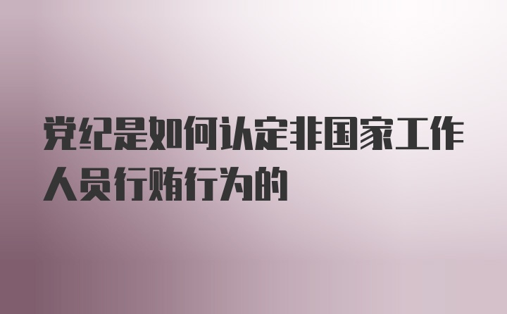 党纪是如何认定非国家工作人员行贿行为的