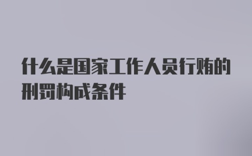 什么是国家工作人员行贿的刑罚构成条件