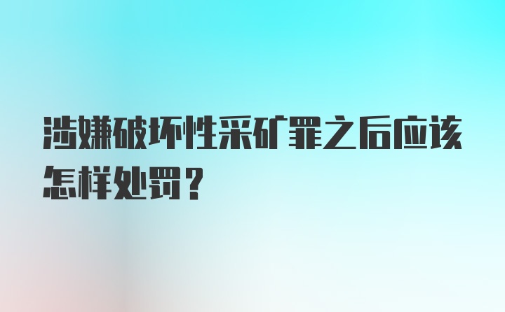 涉嫌破坏性采矿罪之后应该怎样处罚?