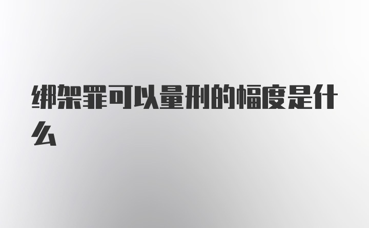 绑架罪可以量刑的幅度是什么