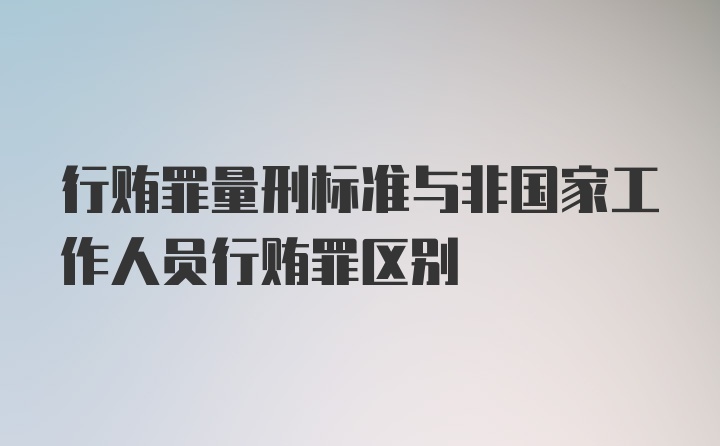 行贿罪量刑标准与非国家工作人员行贿罪区别