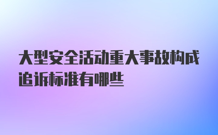 大型安全活动重大事故构成追诉标准有哪些