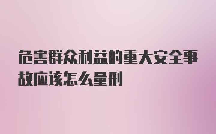 危害群众利益的重大安全事故应该怎么量刑