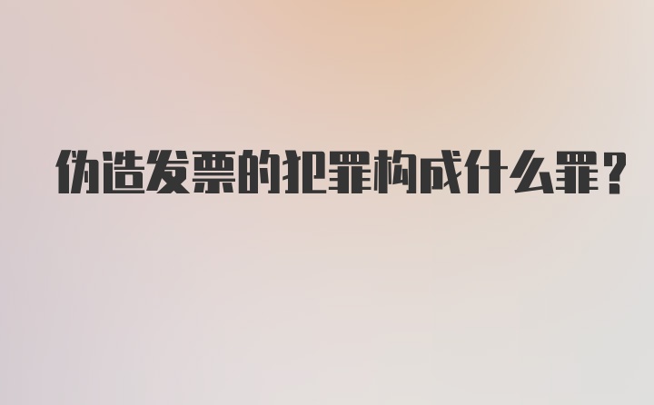 伪造发票的犯罪构成什么罪?