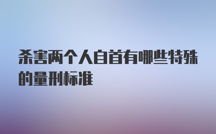 杀害两个人自首有哪些特殊的量刑标准