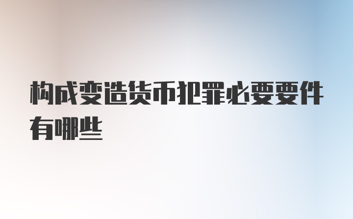 构成变造货币犯罪必要要件有哪些