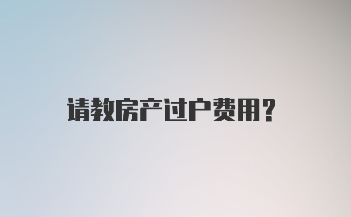 请教房产过户费用？