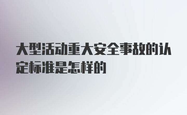 大型活动重大安全事故的认定标准是怎样的