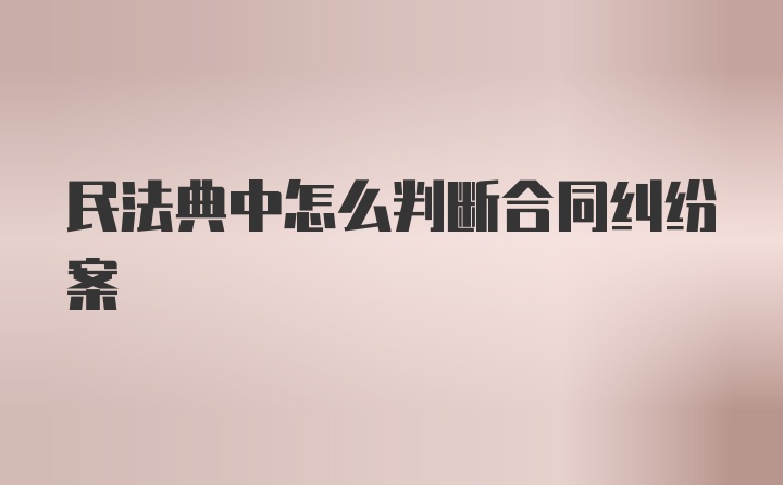 民法典中怎么判断合同纠纷案