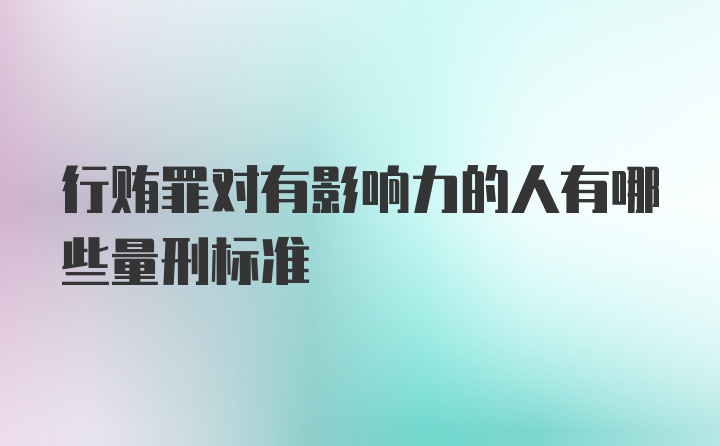 行贿罪对有影响力的人有哪些量刑标准