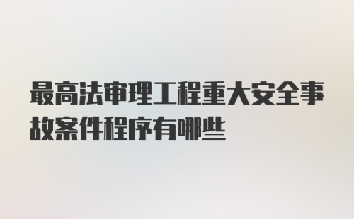 最高法审理工程重大安全事故案件程序有哪些