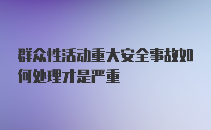 群众性活动重大安全事故如何处理才是严重