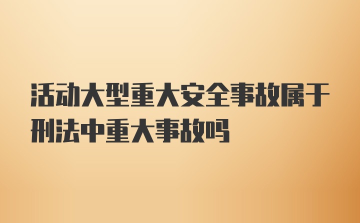 活动大型重大安全事故属于刑法中重大事故吗