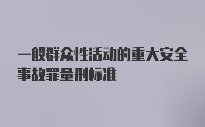 一般群众性活动的重大安全事故罪量刑标准