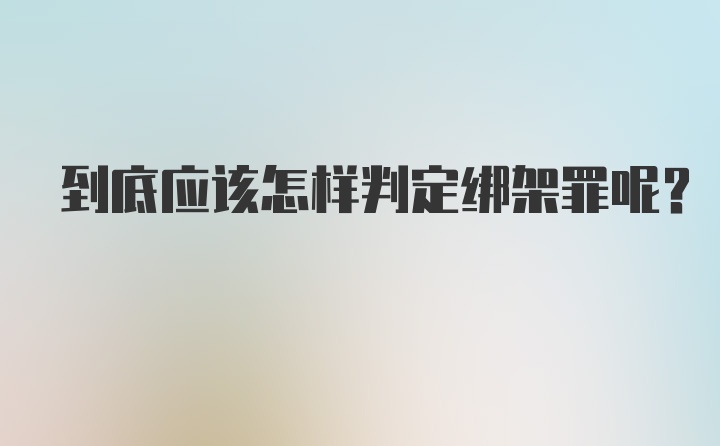 到底应该怎样判定绑架罪呢？