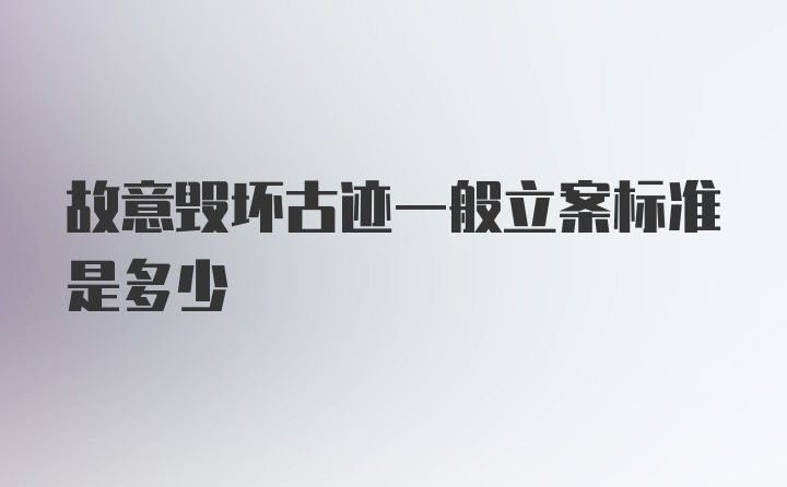 故意毁坏古迹一般立案标准是多少