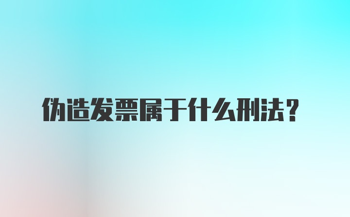 伪造发票属于什么刑法？