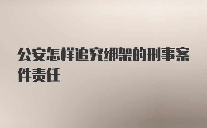 公安怎样追究绑架的刑事案件责任