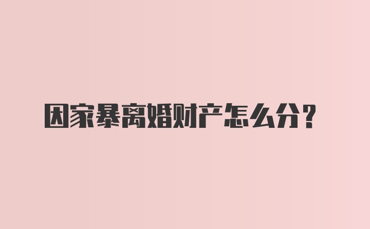 因家暴离婚财产怎么分？