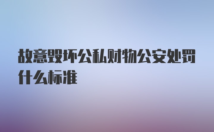 故意毁坏公私财物公安处罚什么标准