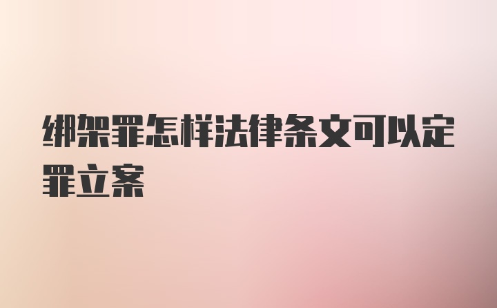 绑架罪怎样法律条文可以定罪立案