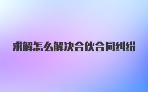 求解怎么解决合伙合同纠纷