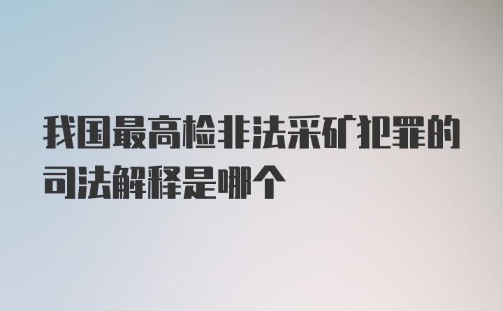 我国最高检非法采矿犯罪的司法解释是哪个