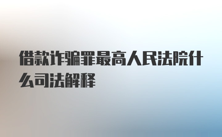 借款诈骗罪最高人民法院什么司法解释