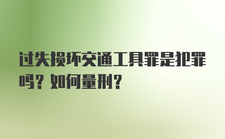 过失损坏交通工具罪是犯罪吗?如何量刑?