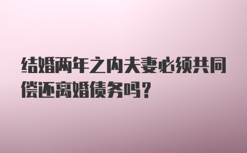 结婚两年之内夫妻必须共同偿还离婚债务吗？