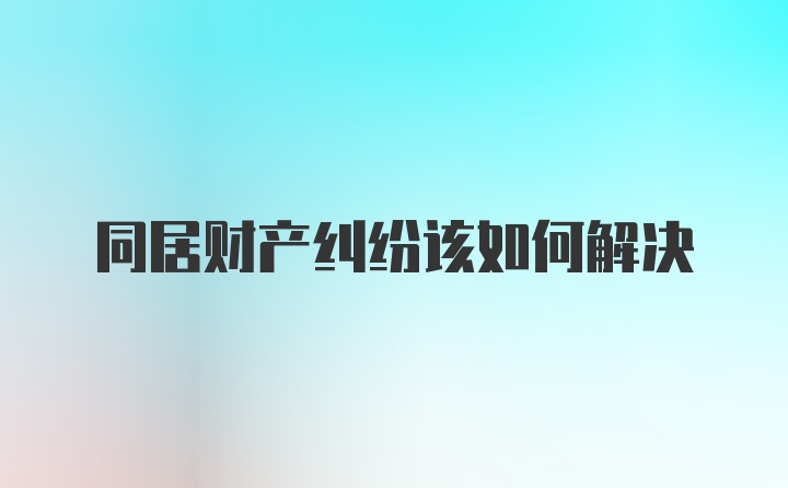 同居财产纠纷该如何解决