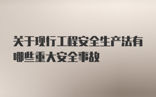 关于现行工程安全生产法有哪些重大安全事故