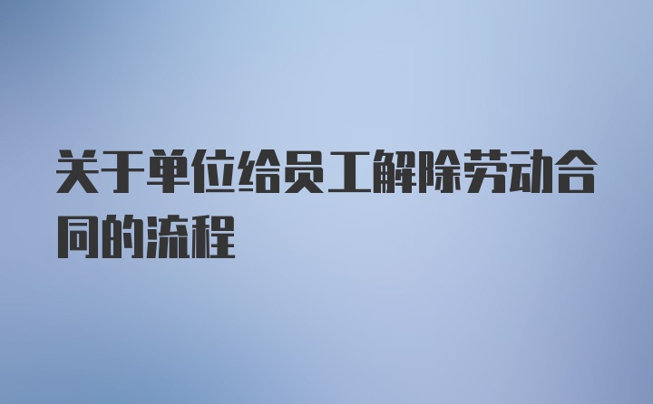 关于单位给员工解除劳动合同的流程