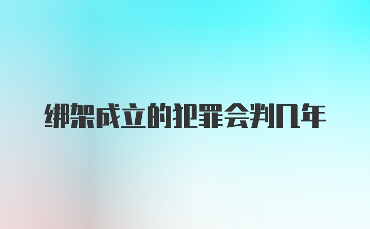 绑架成立的犯罪会判几年