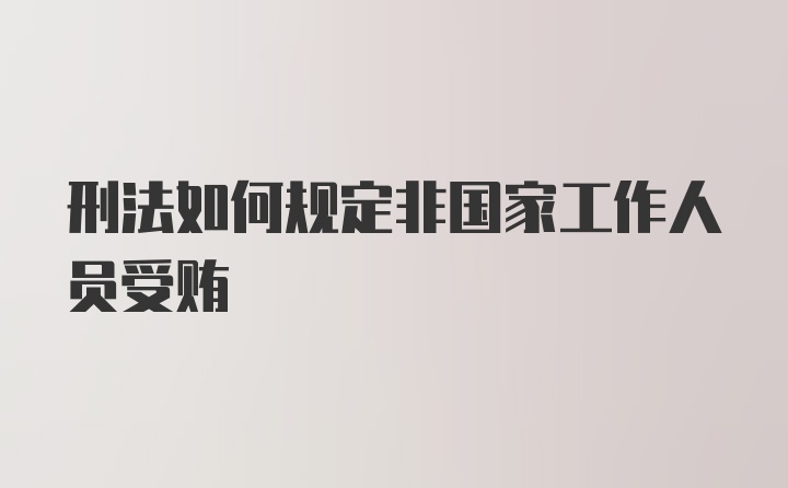 刑法如何规定非国家工作人员受贿