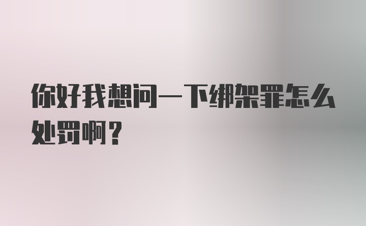 你好我想问一下绑架罪怎么处罚啊?