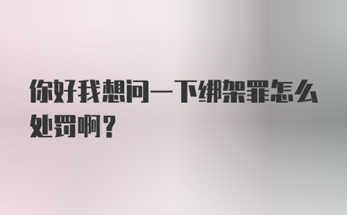 你好我想问一下绑架罪怎么处罚啊?