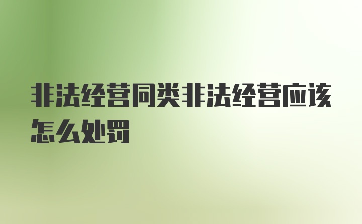 非法经营同类非法经营应该怎么处罚