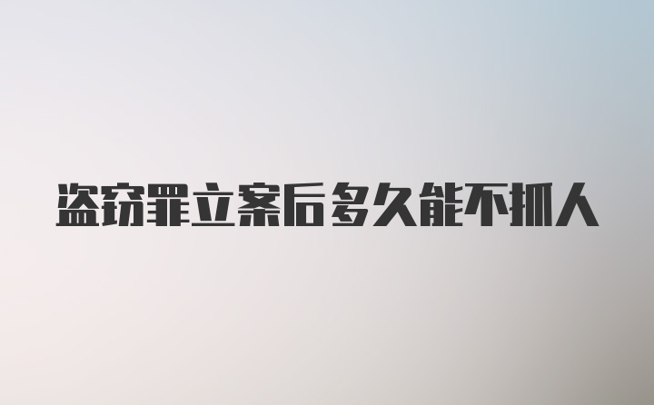 盗窃罪立案后多久能不抓人